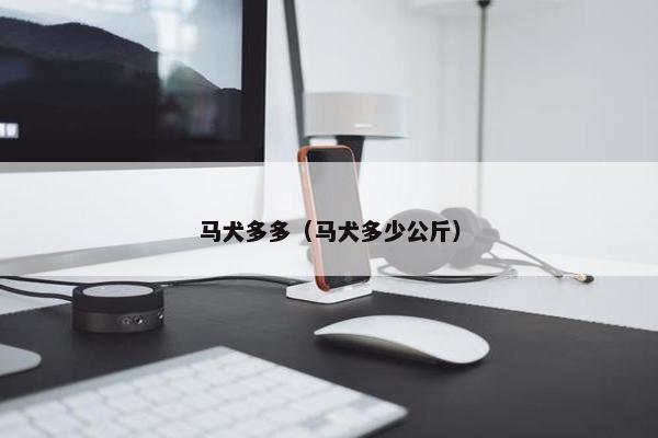 马犬多多（马犬多少公斤）