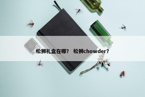 松狮礼盒在哪？ 松狮chowder？