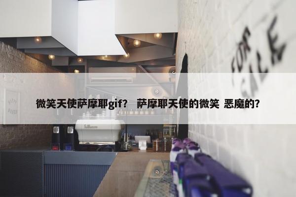 微笑天使萨摩耶gif？ 萨摩耶天使的微笑 恶魔的？