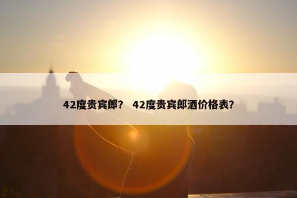 42度贵宾郎？ 42度贵宾郎酒价格表？