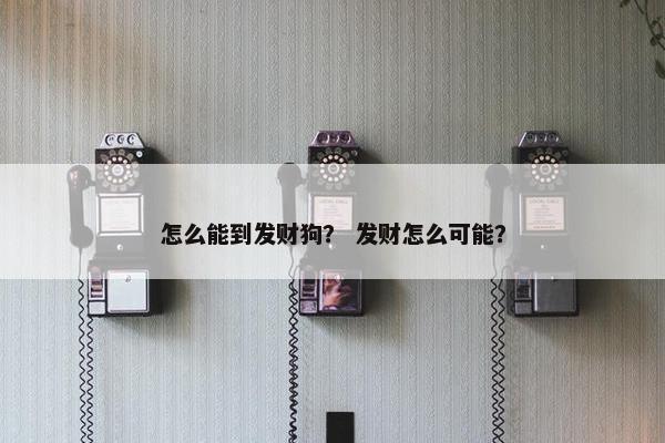 怎么能到发财狗？ 发财怎么可能？