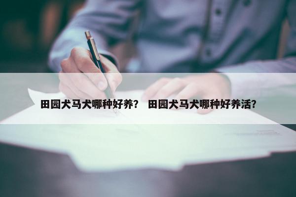 田园犬马犬哪种好养？ 田园犬马犬哪种好养活？
