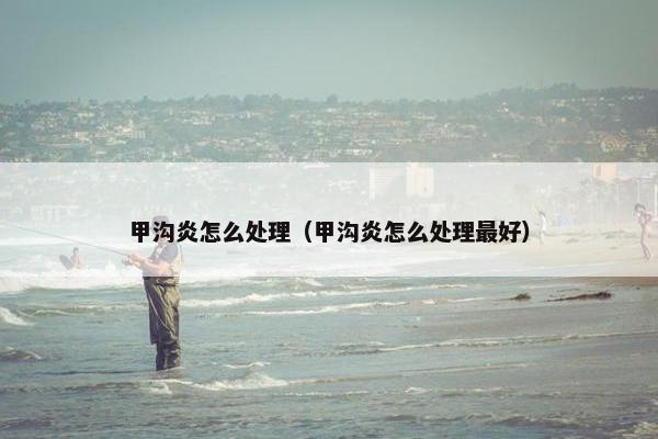 甲沟炎怎么处理（甲沟炎怎么处理最好）