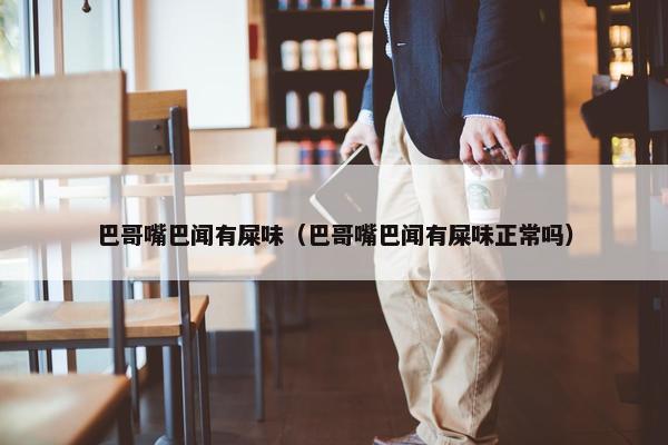 巴哥嘴巴闻有屎味（巴哥嘴巴闻有屎味正常吗）