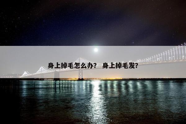 身上掉毛怎么办？ 身上掉毛发？