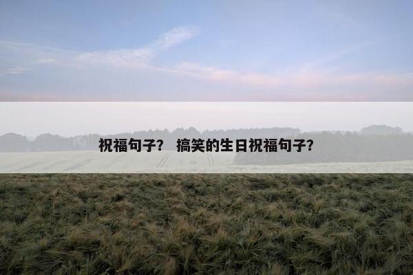 祝福句子？ 搞笑的生日祝福句子？