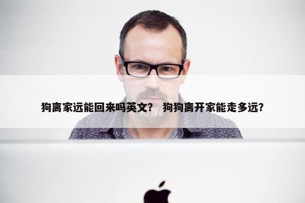 狗离家远能回来吗英文？ 狗狗离开家能走多远？