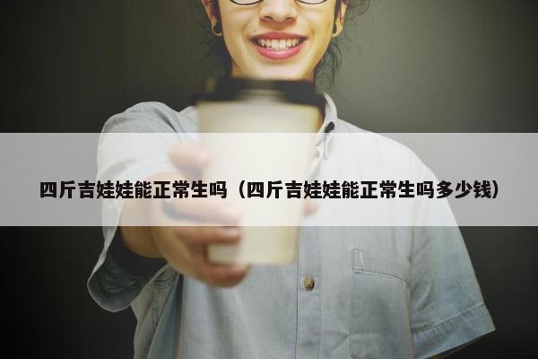 四斤吉娃娃能正常生吗（四斤吉娃娃能正常生吗多少钱）