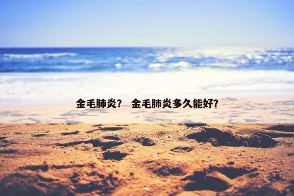 金毛肺炎？ 金毛肺炎多久能好？