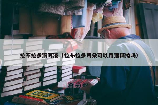 拉不拉多滴耳液（拉布拉多耳朵可以用酒精擦吗）