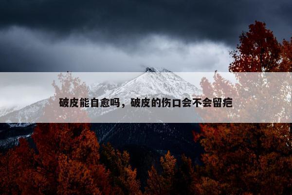破皮能自愈吗，破皮的伤口会不会留疤