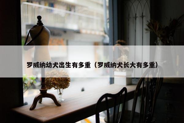 罗威纳幼犬出生有多重（罗威纳犬长大有多重）