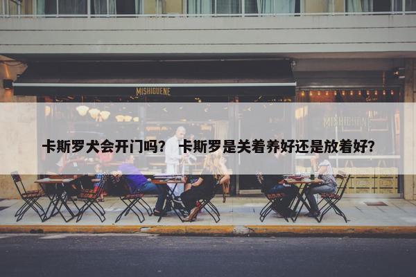 卡斯罗犬会开门吗？ 卡斯罗是关着养好还是放着好？