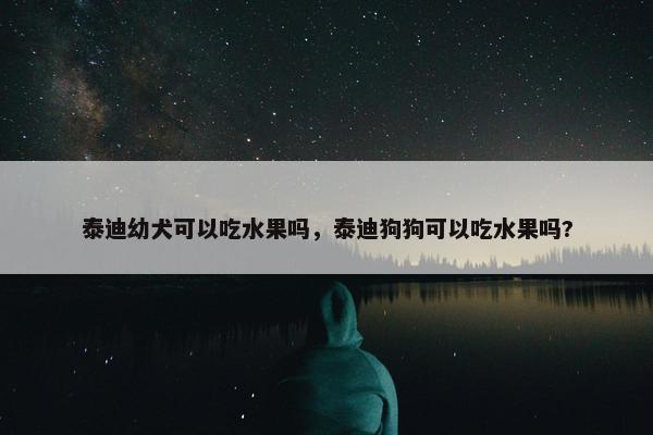 泰迪幼犬可以吃水果吗，泰迪狗狗可以吃水果吗?