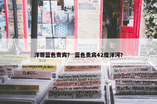 洋哥蓝色贵宾？ 蓝色贵宾42度洋河？