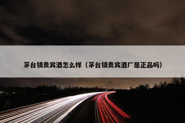 茅台镇贵宾酒怎么样（茅台镇贵宾酒厂是正品吗）