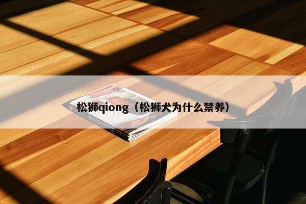 松狮qiong（松狮犬为什么禁养）