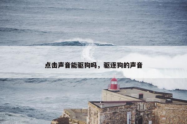 点击声音能驱狗吗，驱逐狗的声音