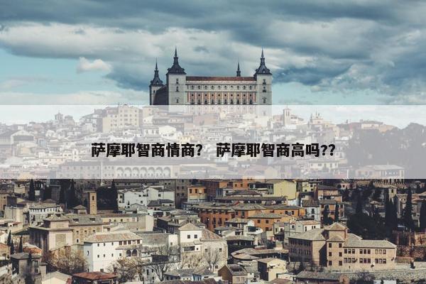 萨摩耶智商情商？ 萨摩耶智商高吗?？