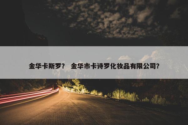 金华卡斯罗？ 金华市卡诗罗化妆品有限公司？