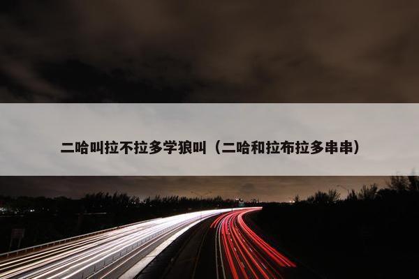 二哈叫拉不拉多学狼叫（二哈和拉布拉多串串）