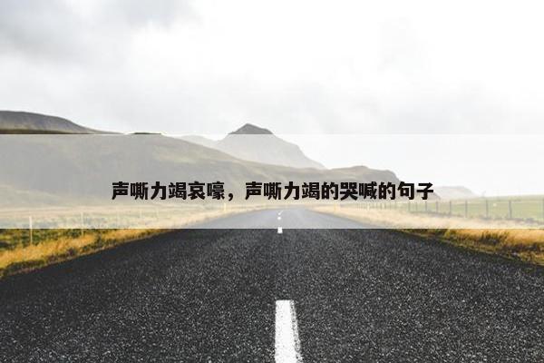 声嘶力竭哀嚎，声嘶力竭的哭喊的句子