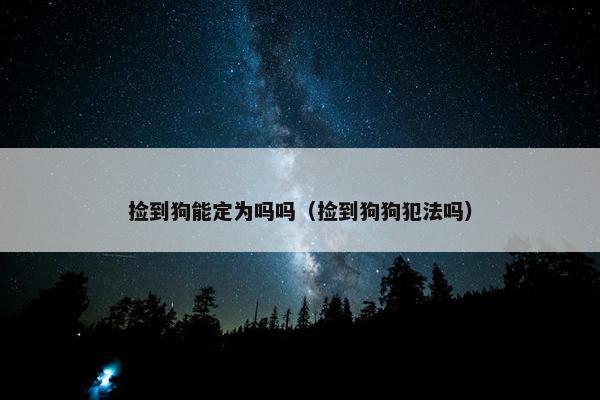 捡到狗能定为吗吗（捡到狗狗犯法吗）