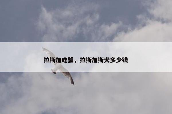 拉斯加吃蟹，拉斯加斯犬多少钱