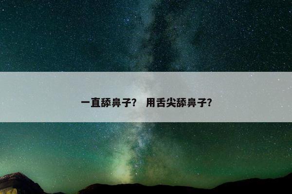 一直舔鼻子？ 用舌尖舔鼻子？