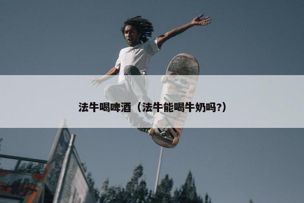 法牛喝啤酒（法牛能喝牛奶吗?）