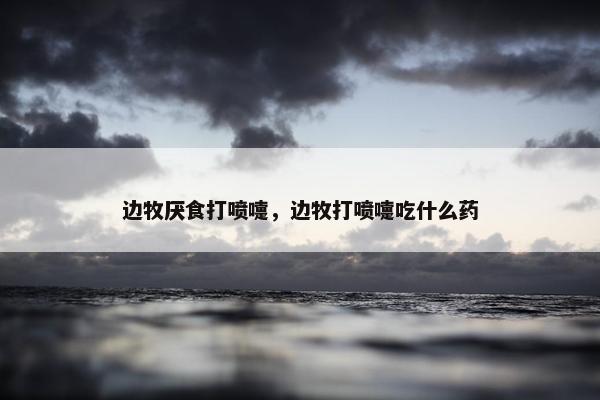 边牧厌食打喷嚏，边牧打喷嚏吃什么药