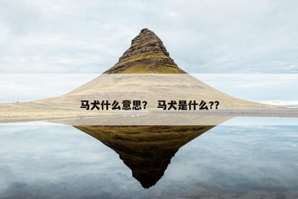 马犬什么意思？ 马犬是什么?？