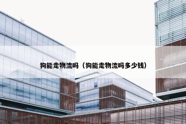狗能走物流吗（狗能走物流吗多少钱）