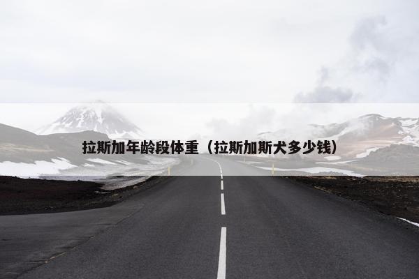 拉斯加年龄段体重（拉斯加斯犬多少钱）