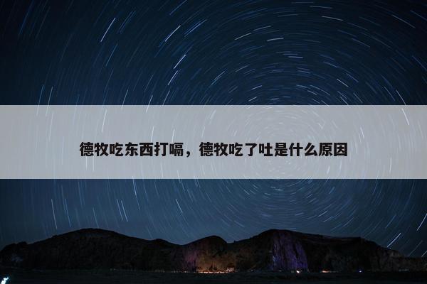 德牧吃东西打嗝，德牧吃了吐是什么原因