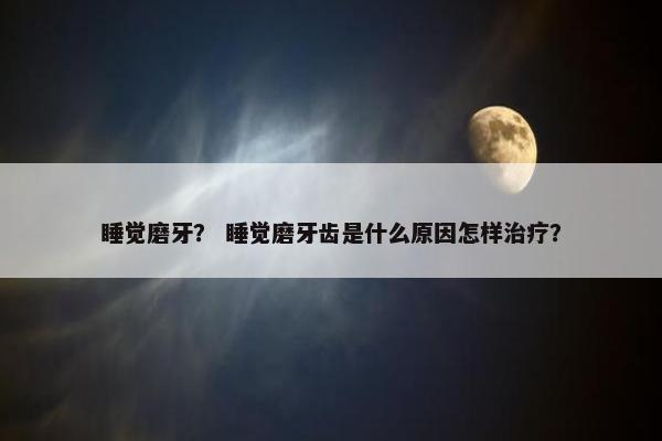 睡觉磨牙？ 睡觉磨牙齿是什么原因怎样治疗？