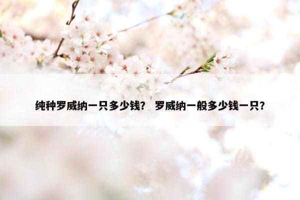 纯种罗威纳一只多少钱？ 罗威纳一般多少钱一只？