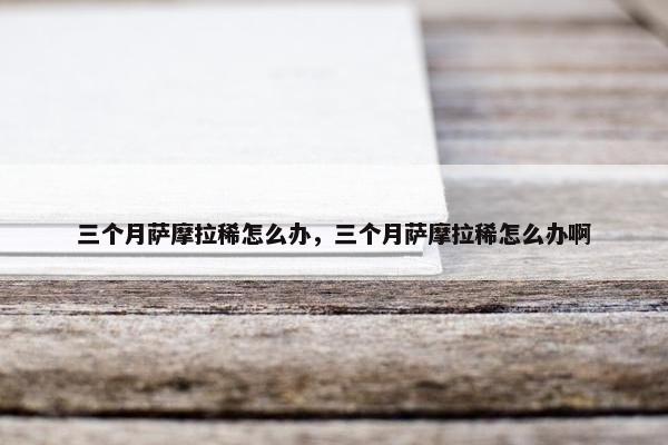 三个月萨摩拉稀怎么办，三个月萨摩拉稀怎么办啊
