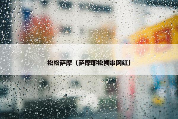 松松萨摩（萨摩耶松狮串网红）
