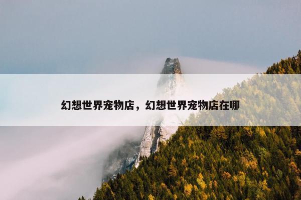 幻想世界宠物店，幻想世界宠物店在哪