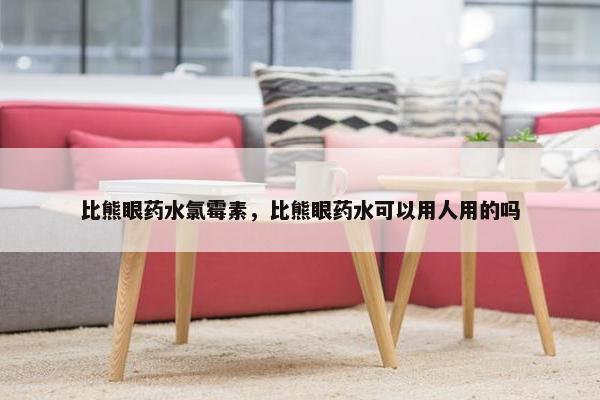 比熊眼药水氯霉素，比熊眼药水可以用人用的吗