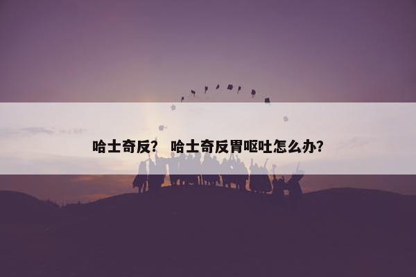 哈士奇反？ 哈士奇反胃呕吐怎么办？