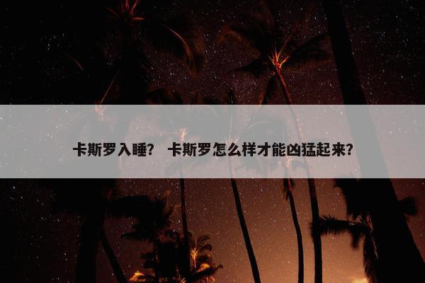 卡斯罗入睡？ 卡斯罗怎么样才能凶猛起来？
