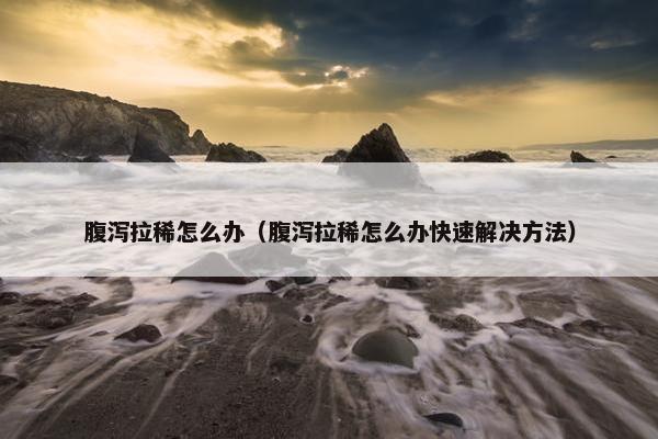 腹泻拉稀怎么办（腹泻拉稀怎么办快速解决方法）