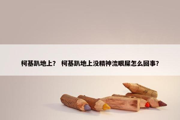 柯基趴地上？ 柯基趴地上没精神流眼屎怎么回事？