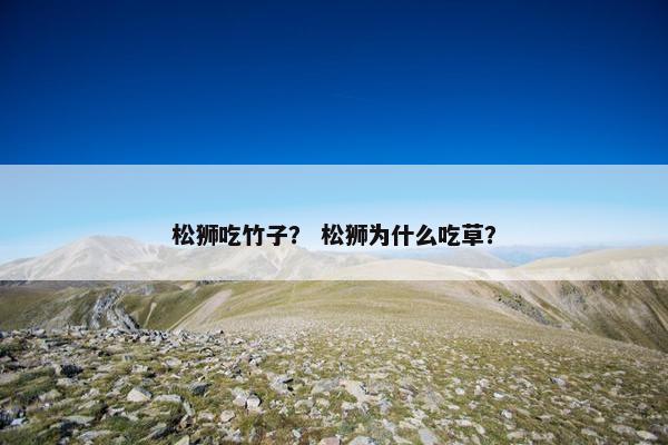 松狮吃竹子？ 松狮为什么吃草？