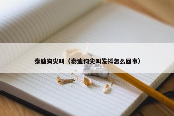 泰迪狗尖叫（泰迪狗尖叫发抖怎么回事）