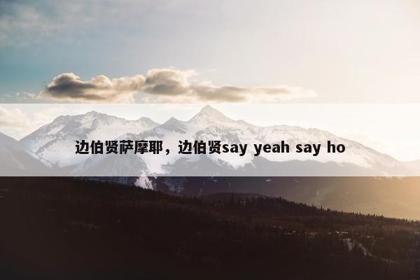 边伯贤萨摩耶，边伯贤say yeah say ho