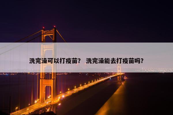 洗完澡可以打疫苗？ 洗完澡能去打疫苗吗？