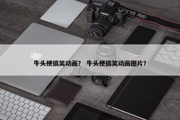 牛头梗搞笑动画？ 牛头梗搞笑动画图片？